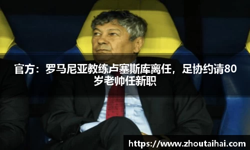 官方：罗马尼亚教练卢塞斯库离任，足协约请80岁老帅任新职
